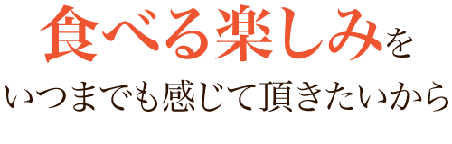 『食べる楽しみ』をいつまでも感じて頂きたいから