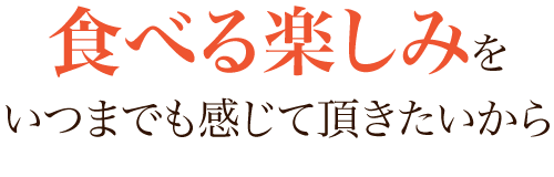  『食べる楽しみ』をいつまでも感じて頂きたいから